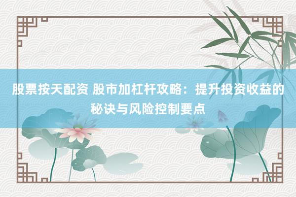 股票按天配资 股市加杠杆攻略：提升投资收益的秘诀与风险控制要点