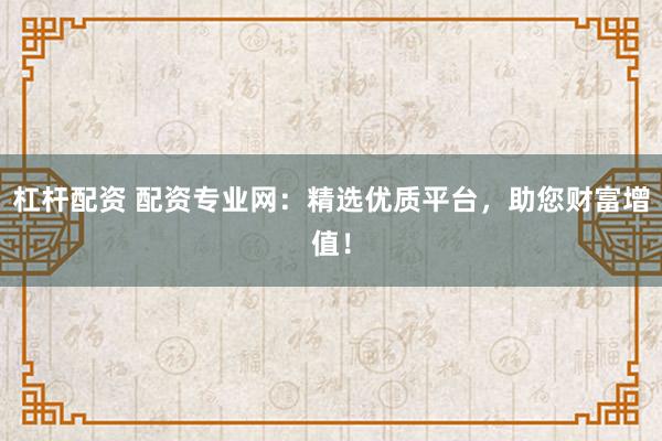杠杆配资 配资专业网:精选优质平台,助您财富增值!