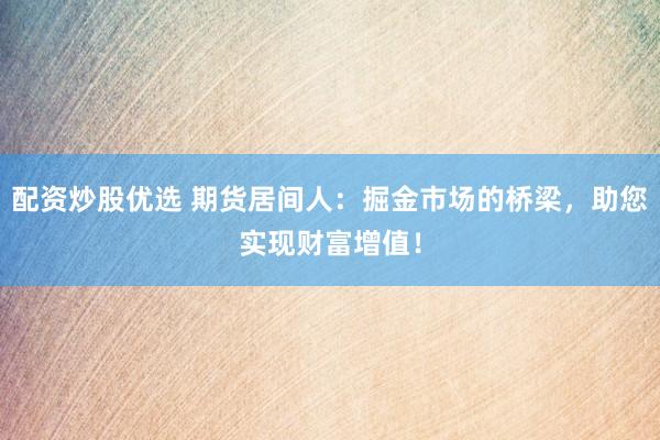 配资炒股优选 期货居间人：掘金市场的桥梁，助您实现财富增值！