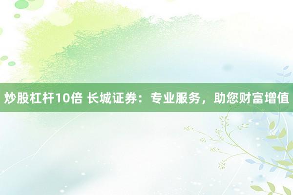 炒股杠杆10倍 长城证券:专业服务,助您财富增值