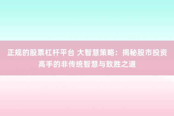 正规的股票杠杆平台 大智慧策略：揭秘股市投资高手的非传统智慧与致胜之道