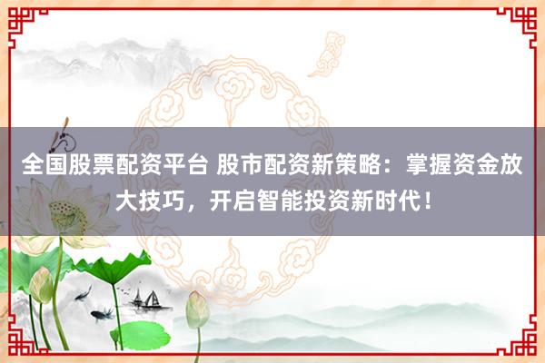 全国股票配资平台 股市配资新策略:掌握资金放大技巧,开启智能投资新时代!