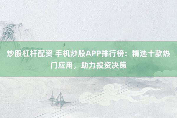 炒股杠杆配资 手机炒股APP排行榜：精选十款热门应用，助力投资决策