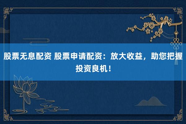 股票无息配资 股票申请配资：放大收益，助您把握投资良机！