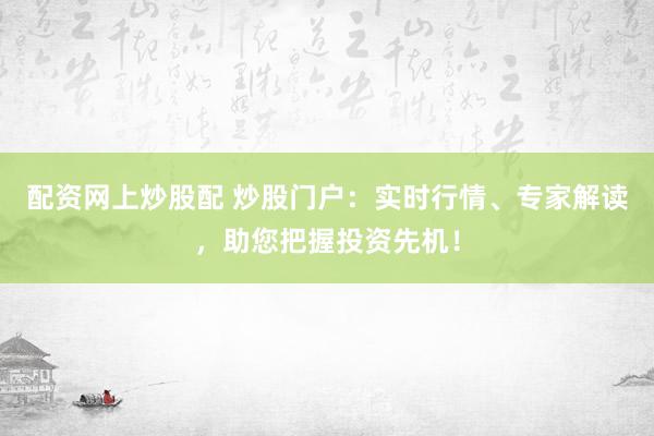 配资网上炒股配 炒股门户：实时行情、专家解读，助您把握投资先机！