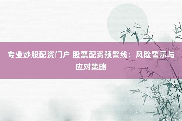 专业炒股配资门户 股票配资预警线：风险警示与应对策略