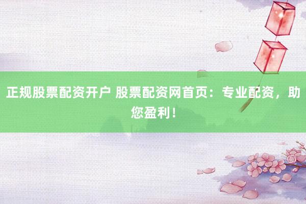 正规股票配资开户 股票配资网首页：专业配资，助您盈利！