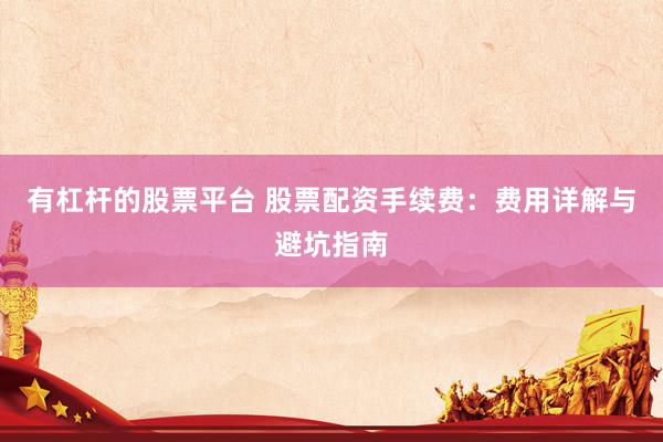 有杠杆的股票平台 股票配资手续费：费用详解与避坑指南