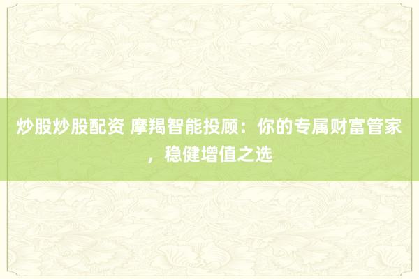 炒股炒股配资 摩羯智能投顾：你的专属财富管家，稳健增值之选