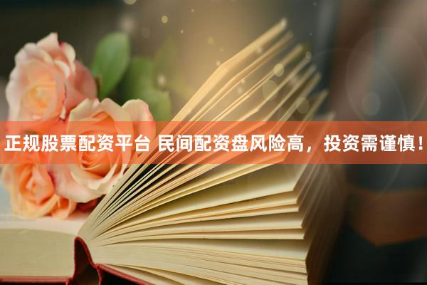 正规股票配资平台 民间配资盘风险高，投资需谨慎！