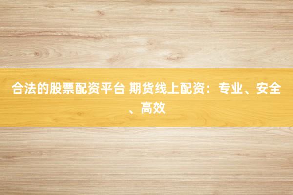 合法的股票配资平台 期货线上配资：专业、安全、高效