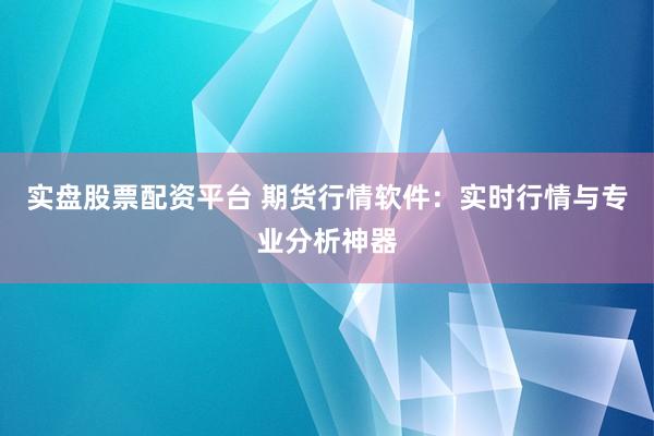 实盘股票配资平台 期货行情软件：实时行情与专业分析神器