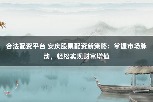 合法配资平台 安庆股票配资新策略：掌握市场脉动，轻松实现财富增值