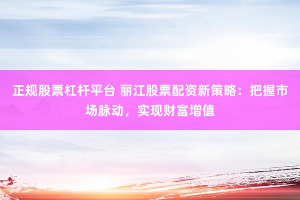 正规股票杠杆平台 丽江股票配资新策略：把握市场脉动，实现财富增值