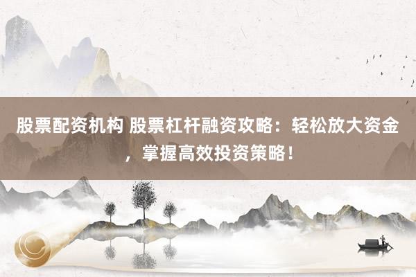股票配资机构 股票杠杆融资攻略：轻松放大资金，掌握高效投资策略！