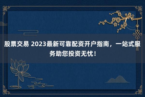 股票交易 2023最新可靠配资开户指南，一站式服务助您投资无忧！