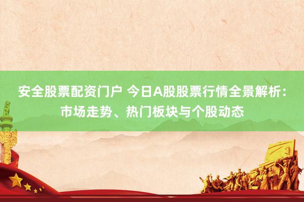 安全股票配资门户 今日A股股票行情全景解析：市场走势、热门板块与个股动态