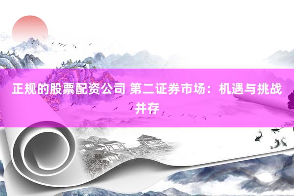 正规的股票配资公司 第二证券市场：机遇与挑战并存