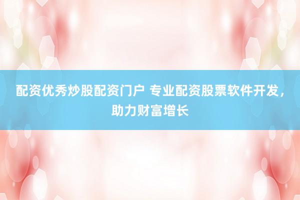 配资优秀炒股配资门户 专业配资股票软件开发，助力财富增长