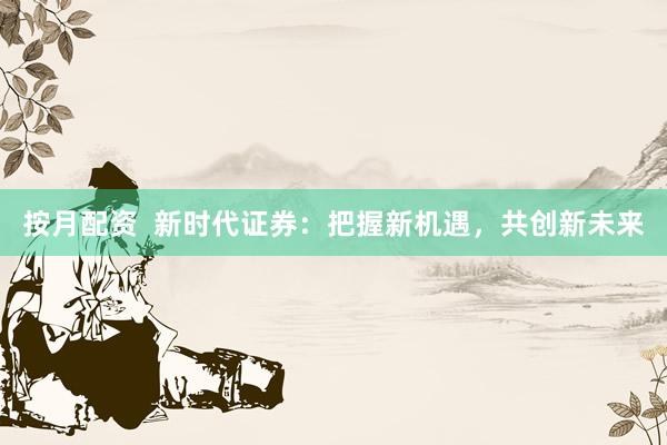 按月配资  新时代证券：把握新机遇，共创新未来