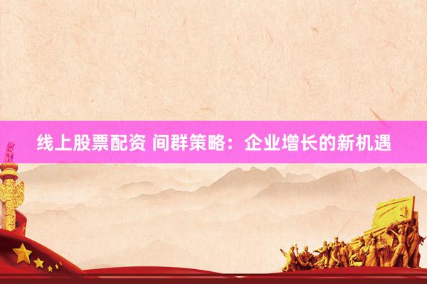 线上股票配资 间群策略：企业增长的新机遇