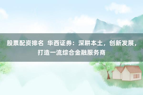 股票配资排名  华西证券：深耕本土，创新发展，打造一流综合金融服务商