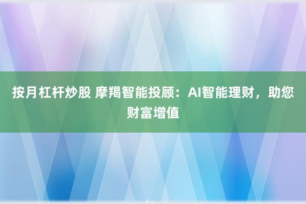 按月杠杆炒股 摩羯智能投顾：AI智能理财，助您财富增值