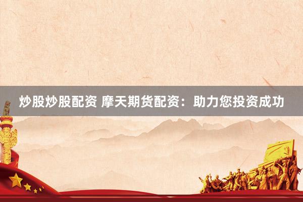 炒股炒股配资 摩天期货配资：助力您投资成功