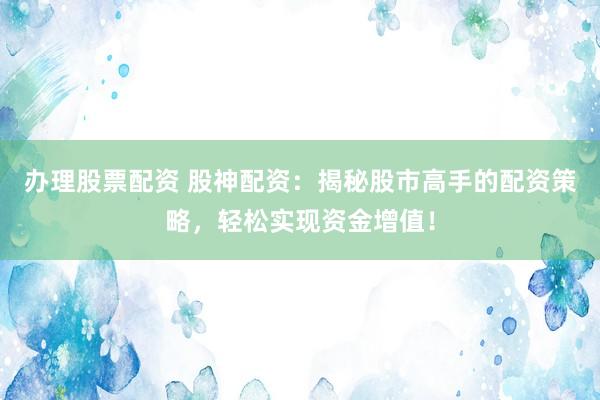 办理股票配资 股神配资：揭秘股市高手的配资策略，轻松实现资金增值！