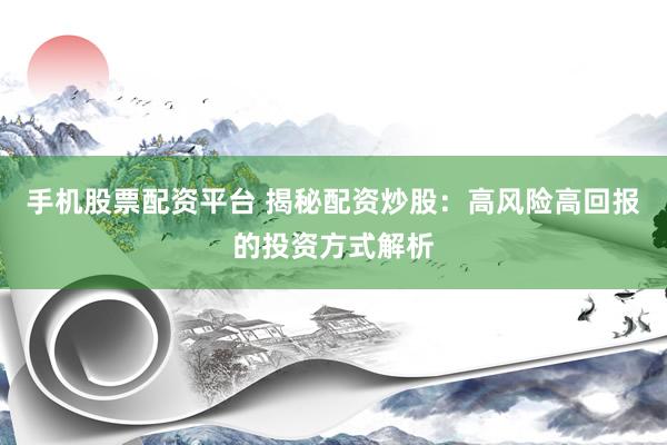 手机股票配资平台 揭秘配资炒股：高风险高回报的投资方式解析