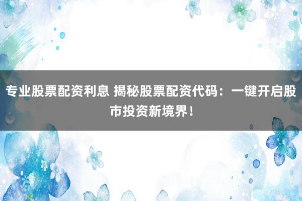 专业股票配资利息 揭秘股票配资代码：一键开启股市投资新境界！