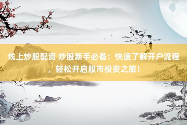 线上炒股配资 炒股新手必备：快速了解开户流程，轻松开启股市投资之旅！