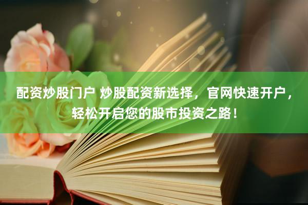 配资炒股门户 炒股配资新选择，官网快速开户，轻松开启您的股市投资之路！