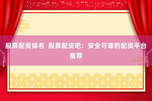 股票配资排名  股票配资吧：安全可靠的配资平台推荐