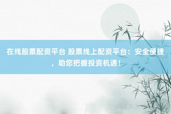 在线股票配资平台 股票线上配资平台：安全便捷，助您把握投资机遇！