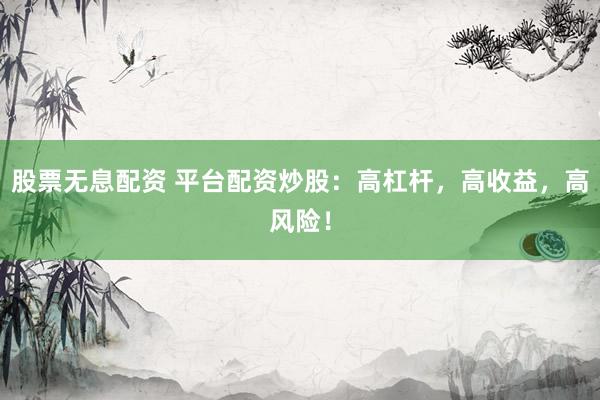 股票无息配资 平台配资炒股：高杠杆，高收益，高风险！