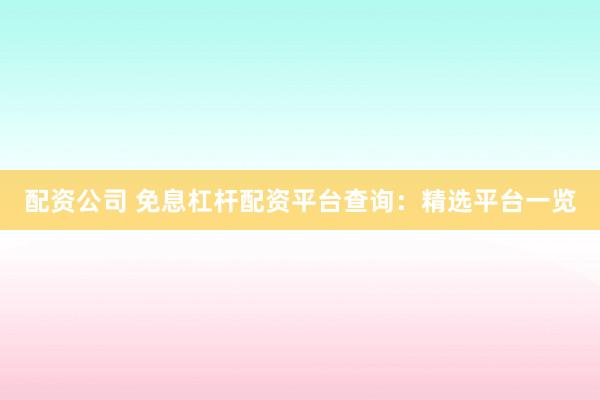 配资公司 免息杠杆配资平台查询：精选平台一览