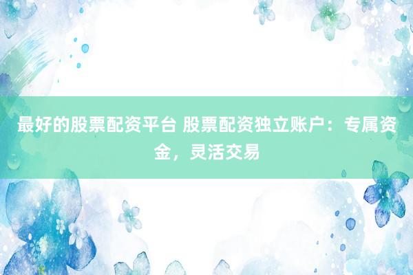 最好的股票配资平台 股票配资独立账户：专属资金，灵活交易