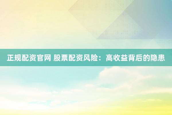 正规配资官网 股票配资风险：高收益背后的隐患