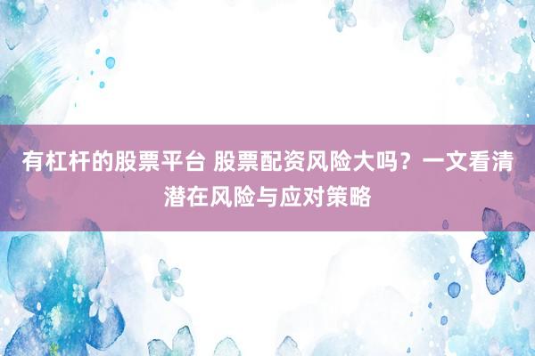 有杠杆的股票平台 股票配资风险大吗？一文看清潜在风险与应对策略