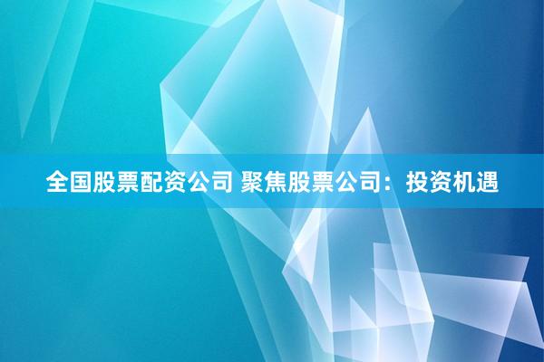 全国股票配资公司 聚焦股票公司：投资机遇