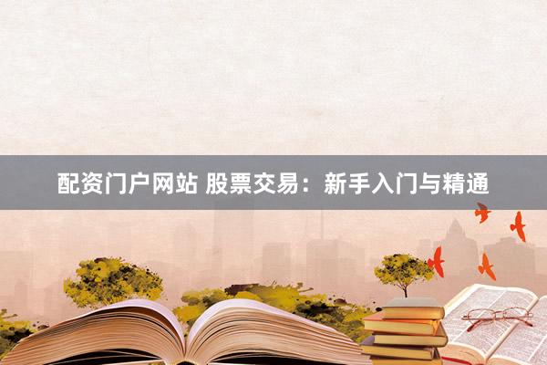 配资门户网站 股票交易：新手入门与精通