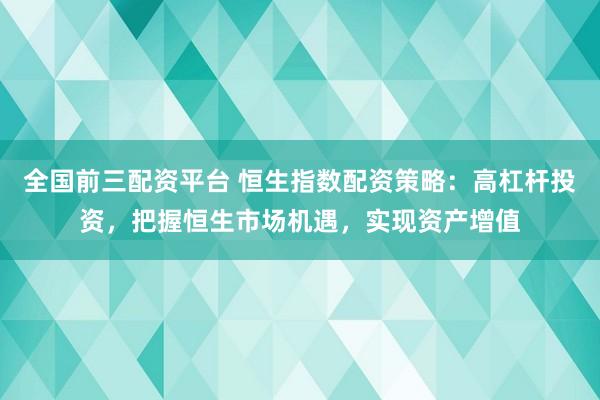 全国前三配资平台 恒生指数配资策略：高杠杆投资，把握恒生市场机遇，实现资产增值