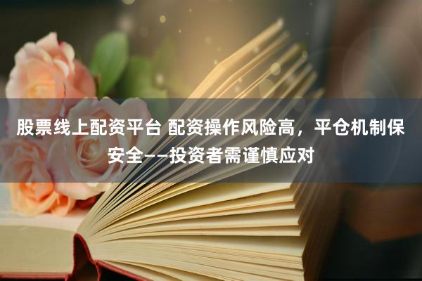 股票线上配资平台 配资操作风险高，平仓机制保安全——投资者需谨慎应对