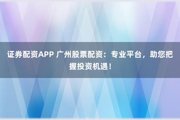 证券配资APP 广州股票配资：专业平台，助您把握投资机遇！