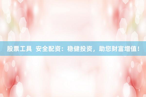 股票工具  安全配资：稳健投资，助您财富增值！