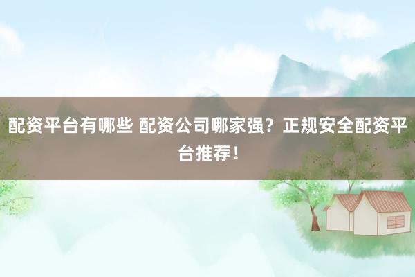 配资平台有哪些 配资公司哪家强？正规安全配资平台推荐！