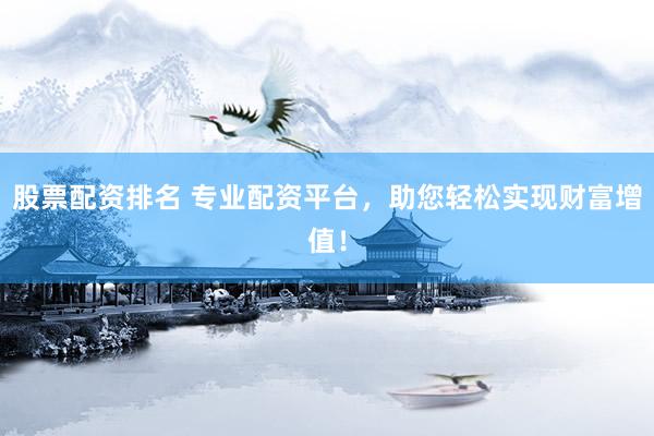 股票配资排名 专业配资平台，助您轻松实现财富增值！