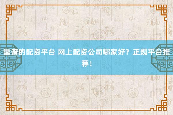 靠谱的配资平台 网上配资公司哪家好？正规平台推荐！