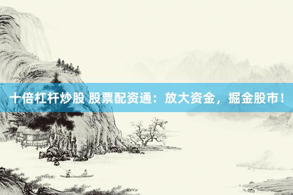 十倍杠杆炒股 股票配资通：放大资金，掘金股市！